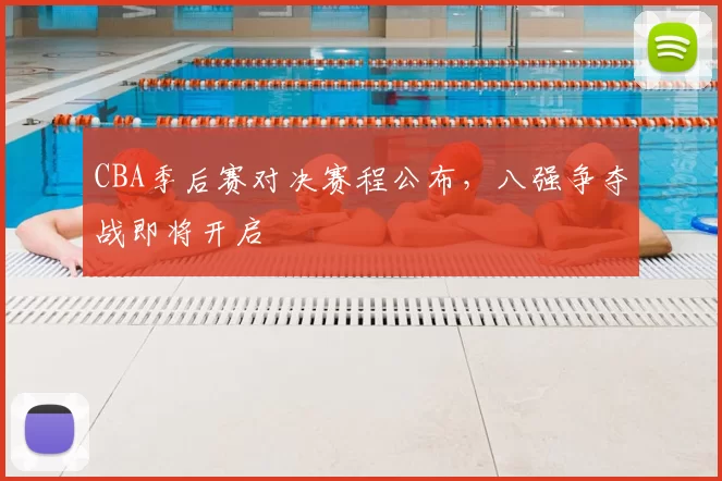 CBA季后赛对决赛程公布，八强争夺战即将开启