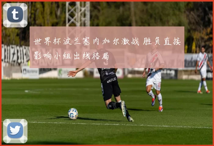 世界杯波兰塞内加尔激战 胜负直接影响小组出线格局