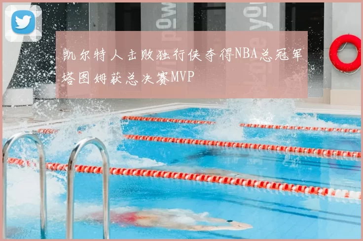 凯尔特人击败独行侠夺得NBA总冠军塔图姆获总决赛MVP
