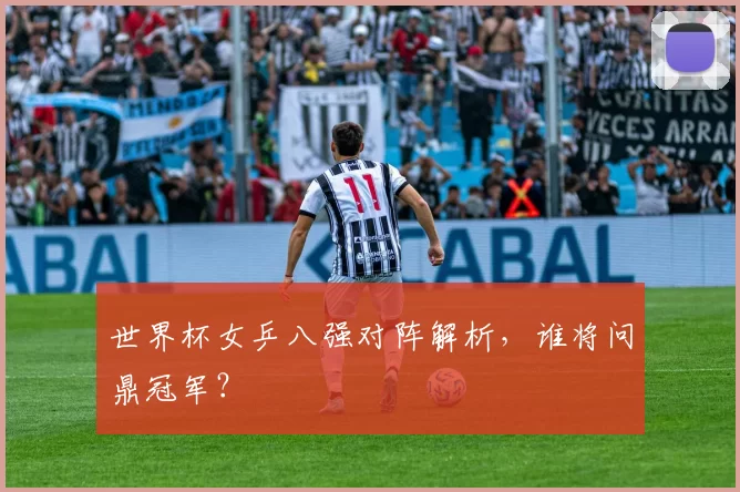 世界杯女乒八强对阵解析,谁将问鼎冠军?