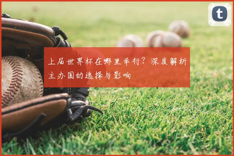 上届世界杯在哪里举行?深度解析主办国的选择与影响