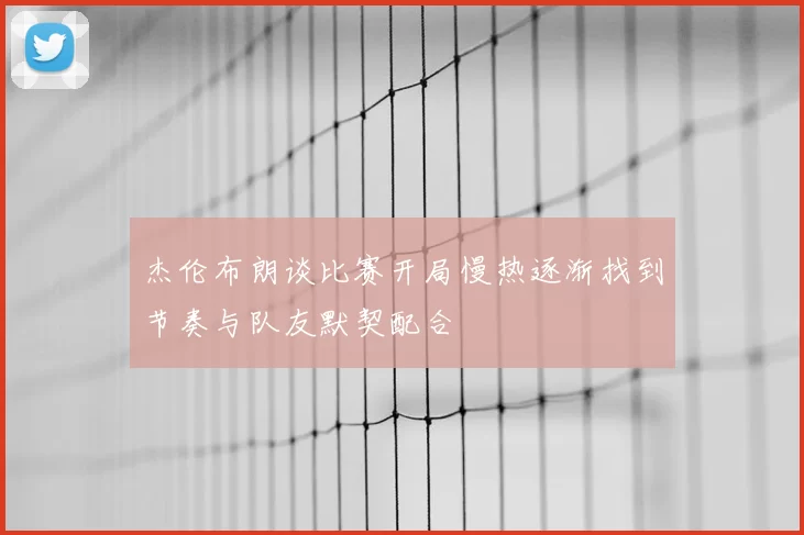 杰伦布朗谈比赛开局慢热逐渐找到节奏与队友默契配合