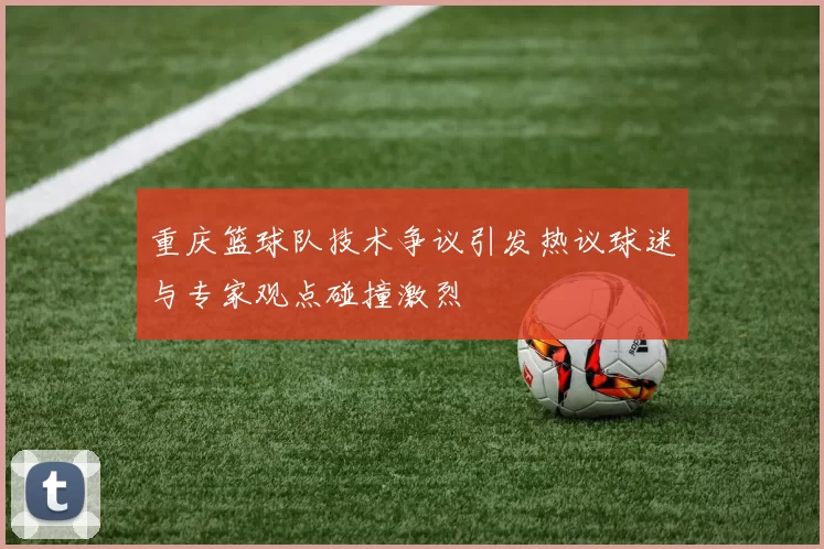 重庆篮球队技术争议引发热议球迷与专家观点碰撞激烈
