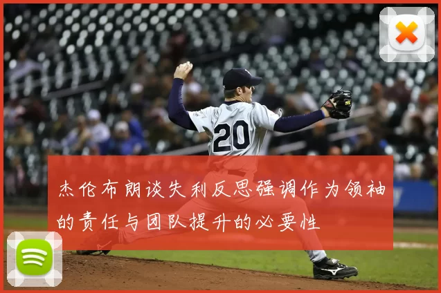 杰伦布朗谈失利反思强调作为领袖的责任与团队提升的必要性