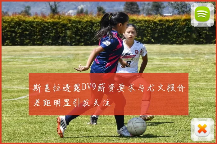 斯基拉透露DV9薪资要求与尤文报价差距明显引发关注