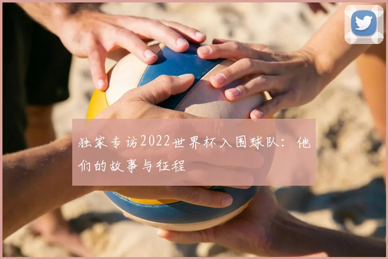 独家专访2022世界杯入围球队:他们的故事与征程