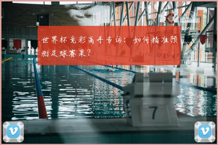 世界杯竞彩高手专访:如何精准预测足球赛果?