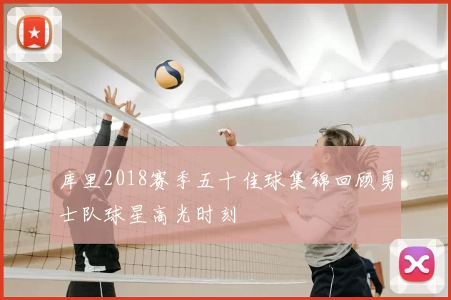 库里2018赛季五十佳球集锦回顾勇士队球星高光时刻