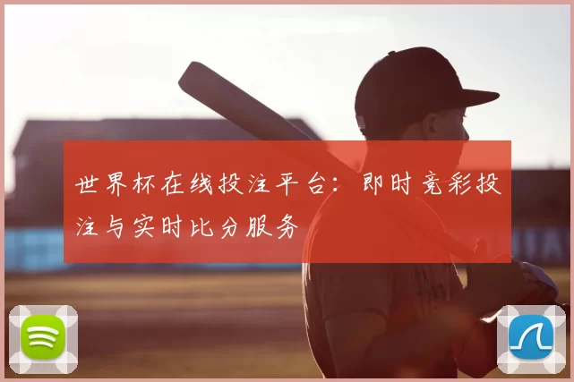 世界杯在线投注平台:即时竞彩投注与实时比分服务