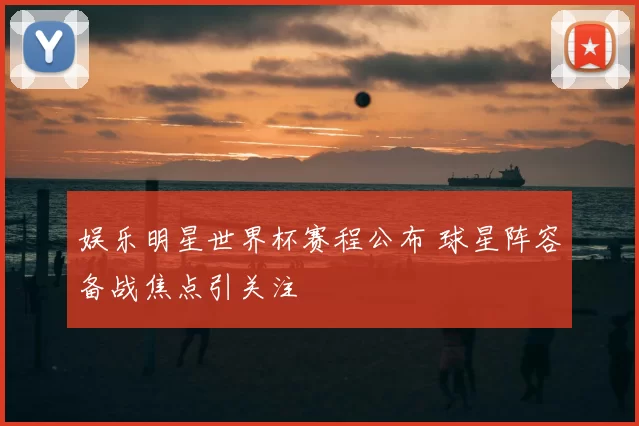 娱乐明星世界杯赛程公布 球星阵容备战焦点引关注