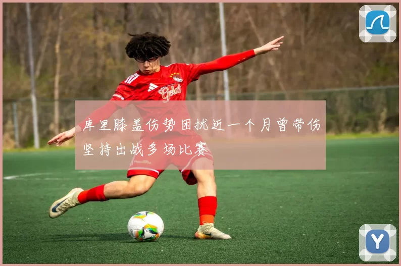 库里膝盖伤势困扰近一个月曾带伤坚持出战多场比赛