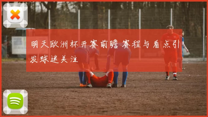 明天欧洲杯开赛前瞻 赛程与看点引发球迷关注