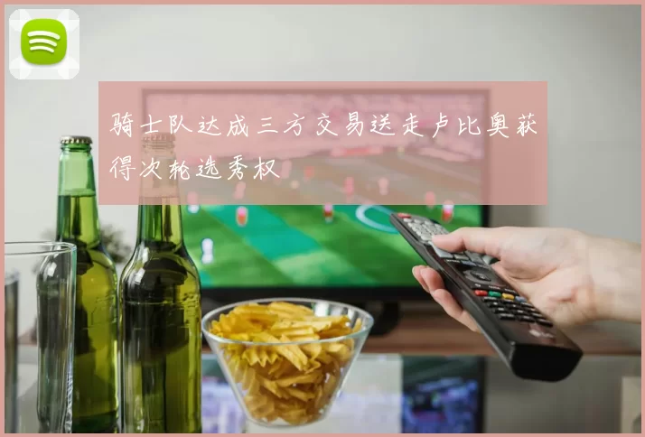 骑士队达成三方交易送走卢比奥获得次轮选秀权