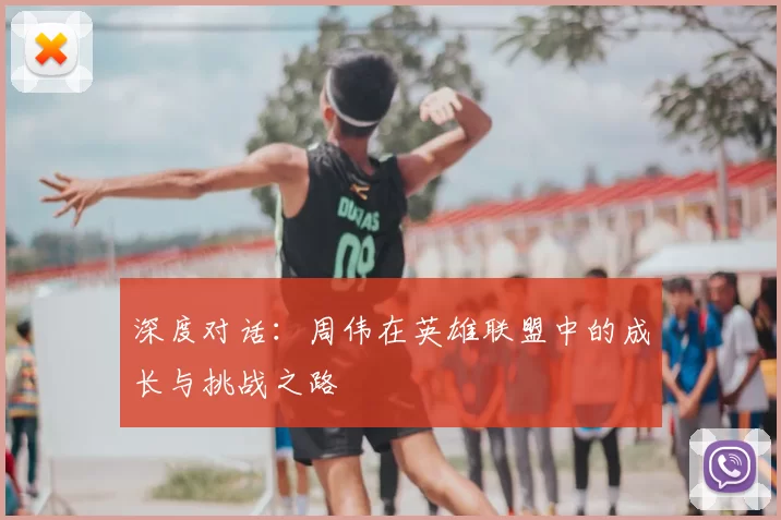 深度对话:周伟在英雄联盟中的成长与挑战之路