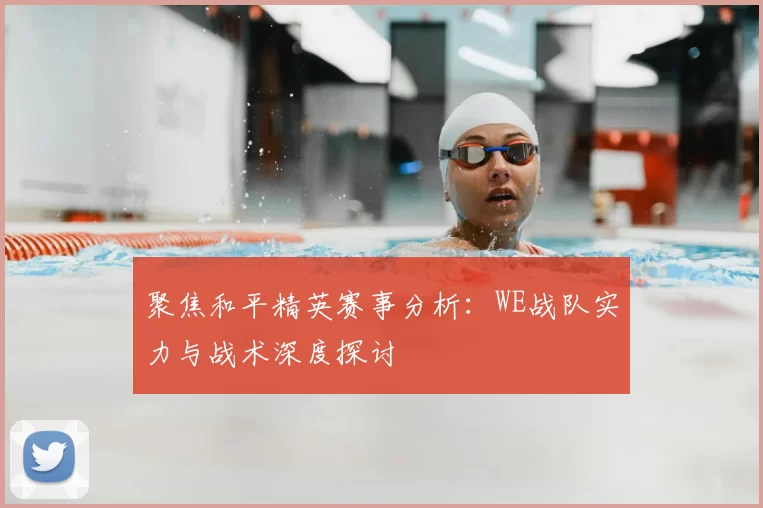聚焦和平精英赛事分析：WE战队实力与战术深度探讨