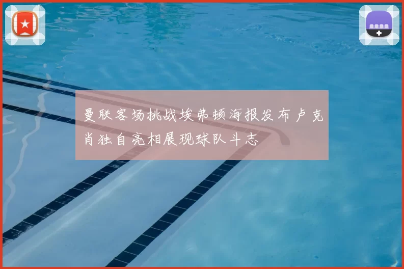 曼联客场挑战埃弗顿海报发布卢克肖独自亮相展现球队斗志