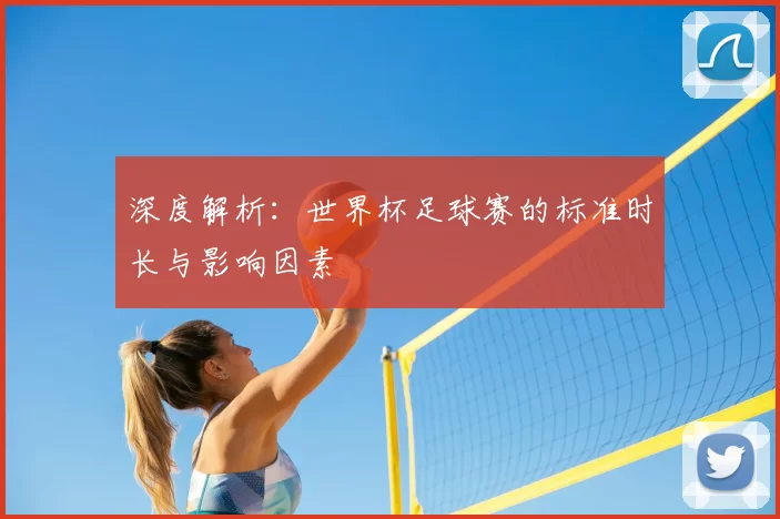 深度解析:世界杯足球赛的标准时长与影响因素