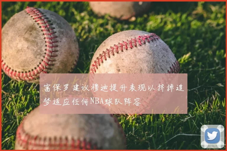 富保罗建议穆迪提升表现以挤掉追梦适应任何NBA球队阵容