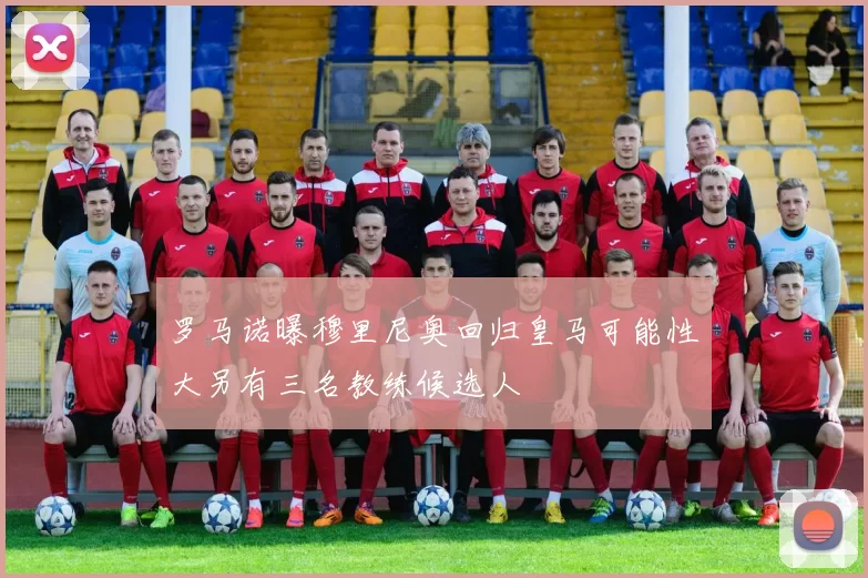罗马诺曝穆里尼奥回归皇马可能性大另有三名教练候选人