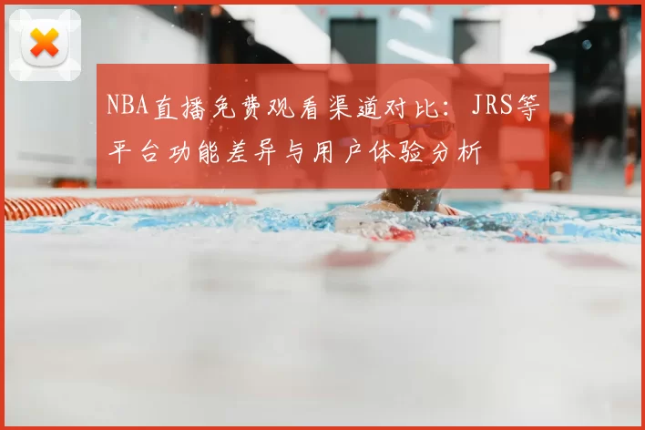 NBA直播免费观看渠道对比：JRS等平台功能差异与用户体验分析