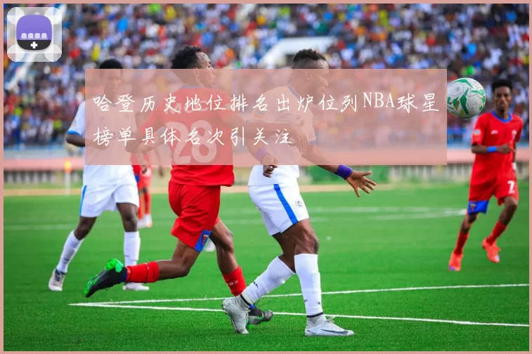 哈登历史地位排名出炉位列NBA球星榜单具体名次引关注