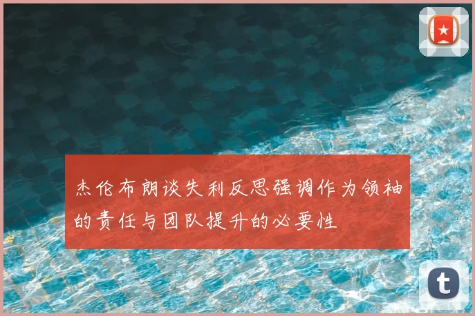 杰伦布朗谈失利反思强调作为领袖的责任与团队提升的必要性