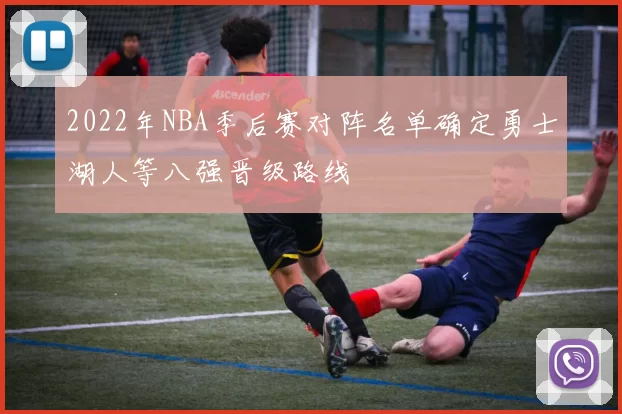 2022年NBA季后赛对阵名单确定勇士湖人等八强晋级路线