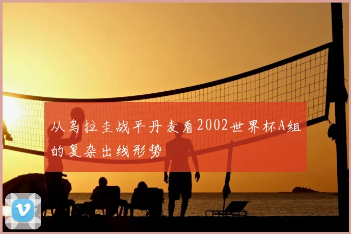 从乌拉圭战平丹麦看2002世界杯A组的复杂出线形势