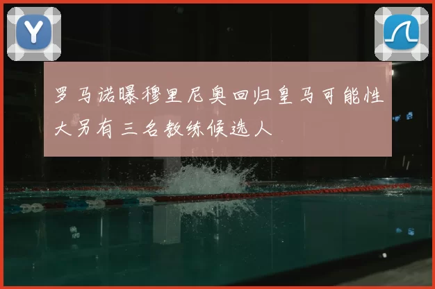 罗马诺曝穆里尼奥回归皇马可能性大另有三名教练候选人