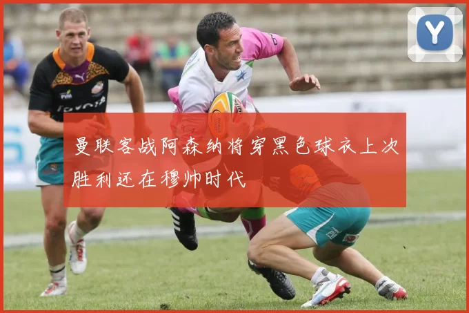 曼联客战阿森纳将穿黑色球衣上次胜利还在穆帅时代