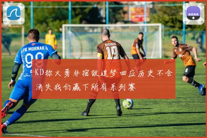 KD称火勇非宿敌追梦回应历史不会消失我们赢下所有系列赛