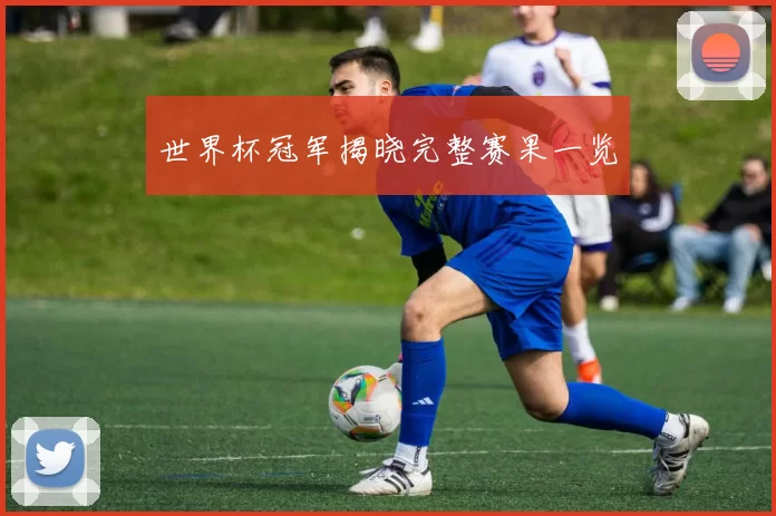 世界杯冠军揭晓完整赛果一览