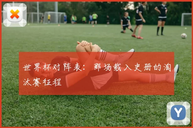 世界杯对阵表：那场载入史册的淘汰赛征程