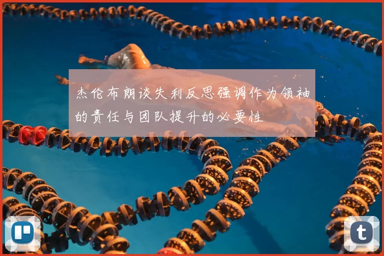 杰伦布朗谈失利反思强调作为领袖的责任与团队提升的必要性