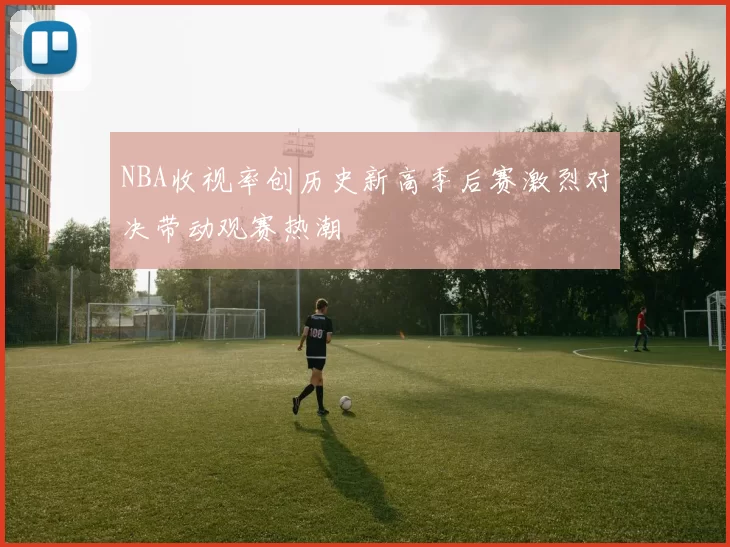 NBA收视率创历史新高季后赛激烈对决带动观赛热潮