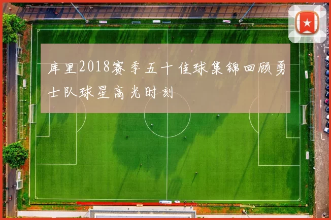 库里2018赛季五十佳球集锦回顾勇士队球星高光时刻