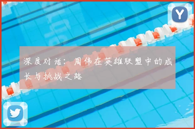 深度对话:周伟在英雄联盟中的成长与挑战之路