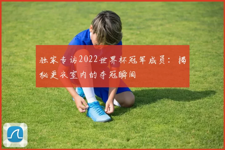 独家专访2022世界杯冠军成员:揭秘更衣室内的夺冠瞬间