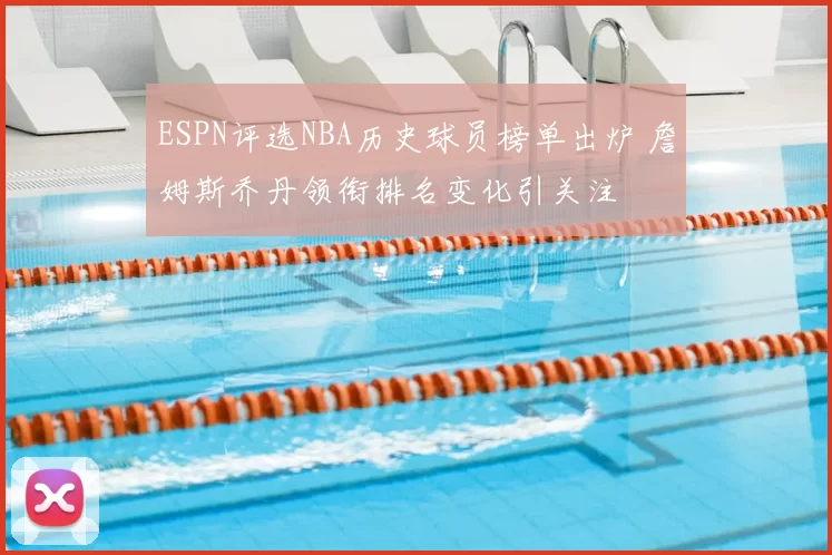 ESPN评选NBA历史球员榜单出炉 詹姆斯乔丹领衔排名变化引关注