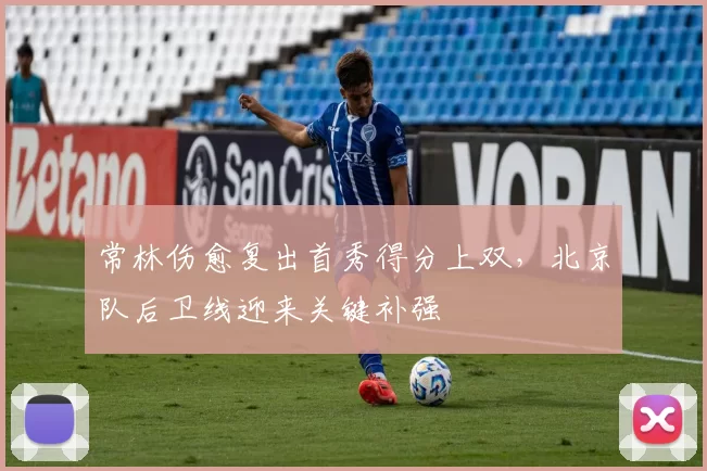 常林伤愈复出首秀得分上双,北京队后卫线迎来关键补强