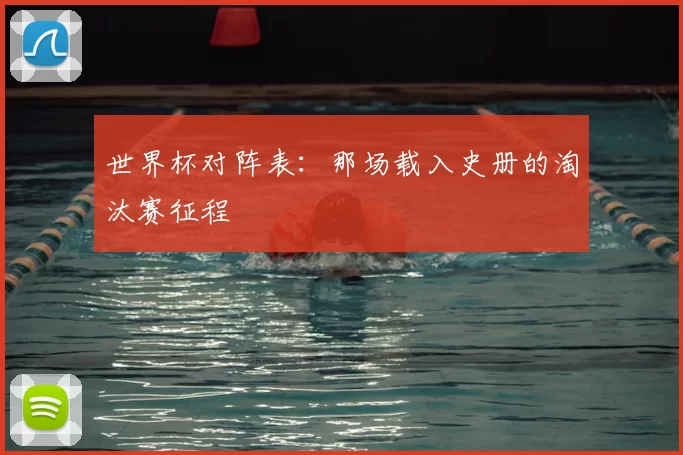 世界杯对阵表:那场载入史册的淘汰赛征程
