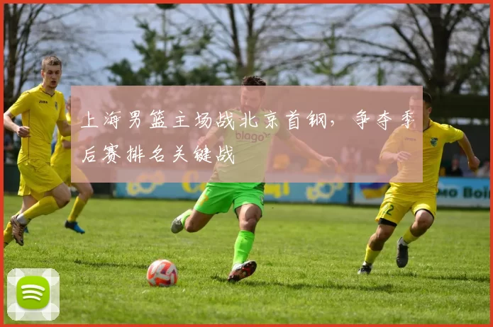 上海男篮主场战北京首钢,争夺季后赛排名关键战