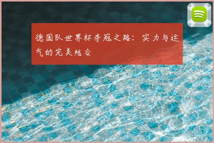 德国队世界杯夺冠之路:实力与运气的完美结合