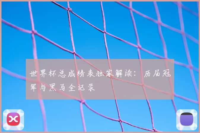 世界杯总成绩表独家解读:历届冠军与黑马全记录