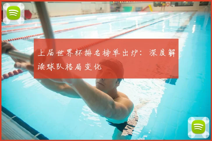 上届世界杯排名榜单出炉：深度解读球队格局变化