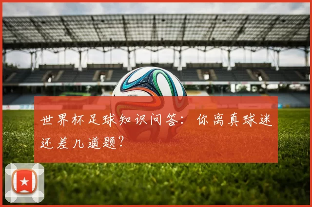 世界杯足球知识问答：你离真球迷还差几道题？