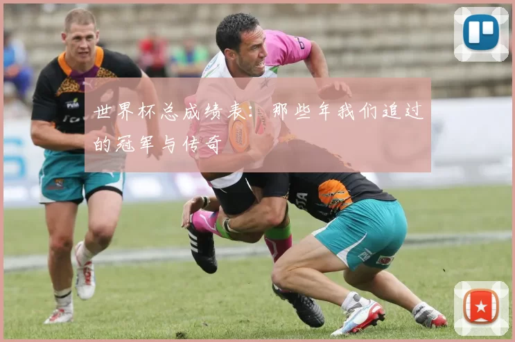 世界杯总成绩表：那些年我们追过的冠军与传奇