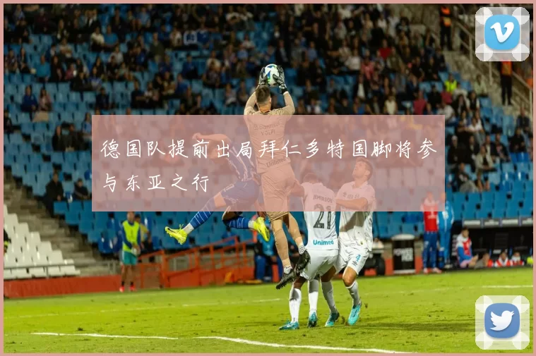 德国队提前出局拜仁多特国脚将参与东亚之行