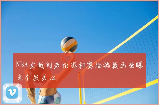 NBA女裁判劳伦亮相赛场执裁画面曝光引发关注