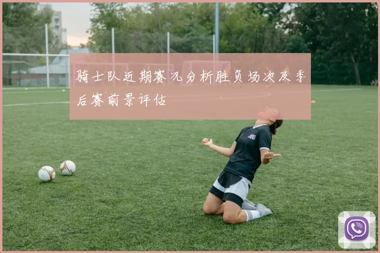 骑士队近期赛况分析胜负场次及季后赛前景评估